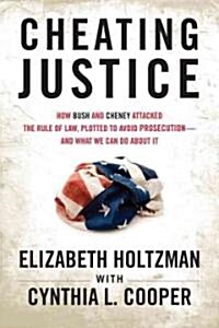 Cheating Justice: How Bush and Cheney Attacked the Rule of Law and Plotted to Avoid Prosecution- And What We Can Do about It (Hardcover)