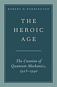 The Heroic Age: The Creation of Quantum Mechanics, 1925-1940 (Hardcover)