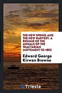 The New Spring and the New Harvest: A Resume of the Annals of the Tractarian Movement to 1882 (Paperback)