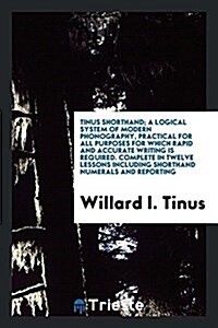 Tinus Shorthand; A Logical System of Modern Phonography, Practical for All Purposes for Which Rapid and Accurate Writing Is Required. Complete in Twel (Paperback)