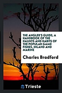 The Anglers Guide; A Handbook of the Haunts and Habits of the Popular Game Fishes, Inland and Marine (Paperback)