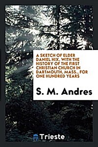 A Sketch of Elder Daniel Hix, with the History of the First Christian Church in Dartmouth, Mass., for One Hundred Years (Paperback)