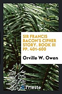 Sir Francis Bacons Cipher Story. Book III Pp. 401-600 (Paperback)