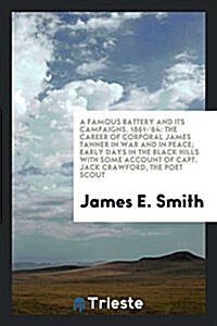 A Famous Battery and Its Campaigns, 1861-64: The Career of Corporal James Tanner in War and in Peace; Early Days in the Black Hills with Some Account (Paperback)