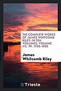 The Complete Works of James Whitcomb Riley; In Ten Volumes. Volume VII; Pp. 1705-1965 (Paperback)