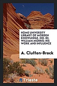 Home University Library of Morden Knowledge. No. 83. William Morris: His Work and Influence (Paperback)