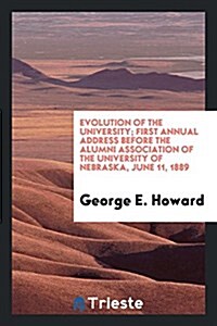 Evolution of the University; First Annual Address Before the Alumni Association of the University of Nebraska, June 11, 1889 (Paperback)