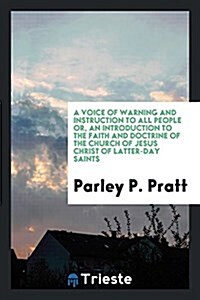 A Voice of Warning and Instruction to All People Or, an Introduction to the Faith and Doctrine of the Church of Jesus Christ of Latter-Day Saints (Paperback)