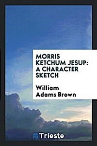 Morris Ketchum Jesup: A Character Sketch (Paperback)