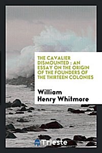 The Cavalier Dismounted: An Essay on the Origin of the Founders of the Thirteen Colonies (Paperback)