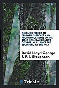 Through Terror to Triumph: Speeches and Pronouncements of the Right Hon. David Lloyd George, M. P., Since the Beginning of the War (Paperback)