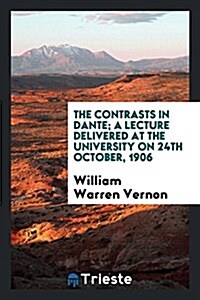The Contrasts in Dante; A Lecture Delivered at the University on 24th October, 1906 (Paperback)