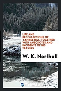 Life and Recollections of Yankee Hill: Together with Anecdotes and Incidents of His Travels (Paperback)