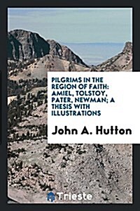 Pilgrims in the Region of Faith: Amiel, Tolstoy, Pater, Newman; A Thesis with Illustrations (Paperback)