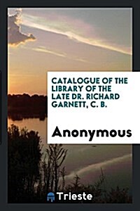 Catalogue of the Library of the Late Dr. Richard Garnett, C. B. (Paperback)