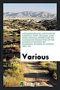 Archaeological Institute of America. First, Second, and Third Annual Reports of the Managing Committee of the American School of Classical Studies at (Paperback)