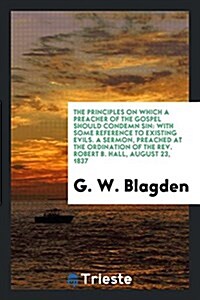 The Principles on Which a Preacher of the Gospel Should Condemn Sin: With Some Reference to Existing Evils. a Sermon, Preached at the Ordination of th (Paperback)