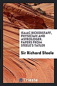 Isaac Bickerstaff, Physician and Astrologer. Papers from Steeles Tatler (Paperback)