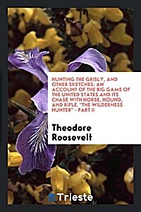 Hunting the Grisly, and Other Sketches: An Account of the Big Game of the United States and Its Chase with Horse, Hound, and Rifle. the Wilderness Hun (Paperback)