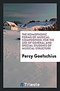 The Homophonic Forms of Musical Composition; For the Use of General and Special Students of Musical Structure (Paperback)