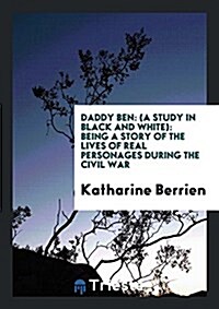 Daddy Ben: (A Study in Black and White): Being a Story of the Lives of Real Personages During the Civil War (Paperback)