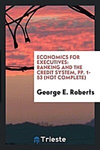 Economics for Executives: Banking and the Credit System, Pp. 1-53 (Not Complete) (Paperback)
