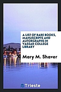A List of Rare Books, Manuscripts and Autorgraphs in Vassar College Library (Paperback)