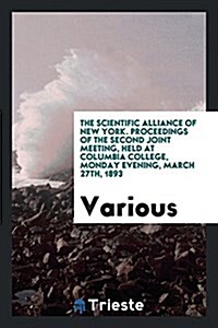 The Scientific Alliance of New York. Proceedings of the Second Joint Meeting, Held at Columbia College, Monday Evening, March 27th, 1893 (Paperback)