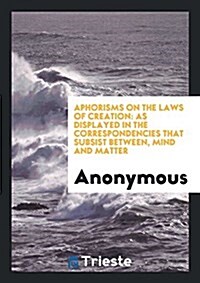 Aphorisms on the Laws of Creation: As Displayed in the Correspondencing That Subsist Between ... (Paperback)