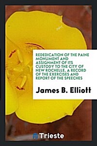 Rededication of the Paine Monument and Assignment of Its Custody to the City of New Rochelle, a Record of the Exercises and Report of the Speeches (Paperback)