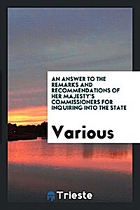 An Answer to the Remarks and Recommendations of Her Majestys Commissioners for Inquiring Into the State (Paperback)