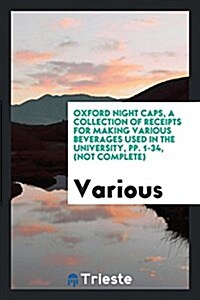 Oxford Night Caps, a Collection of Receipts for Making Various Beverages Used in the University, Pp. 1-34, (Not Complete) (Paperback)