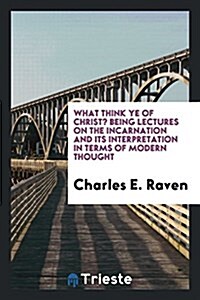 What Think Ye of Christ? Being Lectures on the Incarnation and Its Interpretation in Terms of Modern Thought (Paperback)
