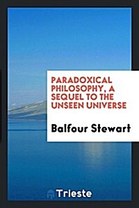 Paradoxical Philosophy, a Sequel to the Unseen Universe (Paperback)