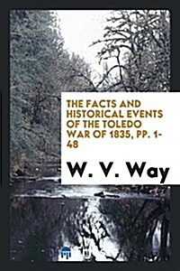 The Facts and Historical Events of the Toledo War of 1835: As Connected with ... (Paperback)
