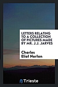 Letters Relating to a Collection of Pictures Made by Mr. J.J. Jarves (Paperback)