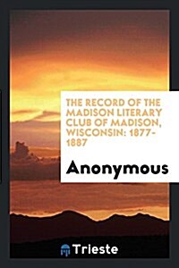 The Record of the Madison Literary Club of Madison, Wisconsin: 1877-1887 (Paperback)