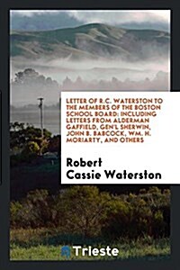 Letter of R.C. Waterston to the Members of the Boston School Board: Including Letters from Alderman Gaffield, Genl Sherwin, John B. Babcock, Wm. H. M (Paperback)