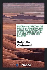 Reform: An Essay on the Political, Financial and Social Condition of the United States, Showing Dangers, Defects and Remedies (Paperback)