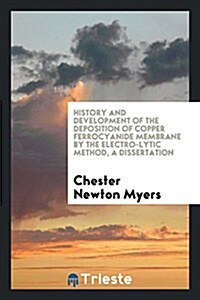History and Development of the Deposition of Copper Ferrocyanide Membrane by the Electro-Lytic Method, a Dissertation (Paperback)