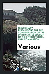 Preliminary Resolutions for the Consideration of the United States Section of the International High Commission (Paperback)