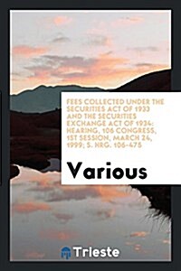 Fees Collected Under the Securities Act of 1933 and the Securities Exchange Act of 1934: Hearing, 106 Congress, 1st Session, March 24, 1999; S. Hrg. 1 (Paperback)