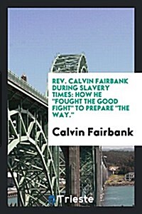 Rev. Calvin Fairbank During Slavery Times: How He Fought the Good Fight to Prepare the Way. (Paperback)