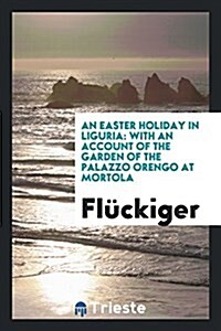 An Easter Holiday in Liguria: With an Account of the Garden of the Palazzo Orengo at Mortola (Paperback)