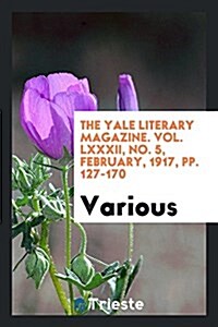 The Yale Literary Magazine. Vol. LXXXII, No. 5, February, 1917, Pp. 127-170 (Paperback)