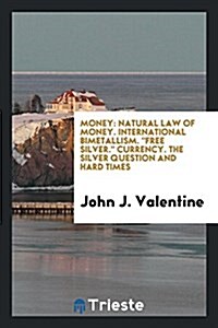Money: Natural Law of Money. International Bimetallism. Free Silver. Currency. the Silver Question and Hard Times (Paperback)