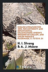 English Literature for 1890, for University and Departmental Examinations: Byrons Prisoner of Chillon, and Childe Harolds Pilgrimage, II. 73 to III. (Paperback)