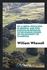Of a Liberal Education in General: And with Particular Reference to the Leading Studies of the University of Cambridge (Paperback)