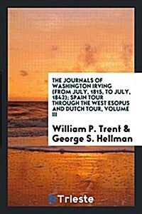 The Journals of Washington Irving (from July, 1815, to July, 1842); Spain Tour Through the West Esopus and Dutch Tour, Volume III (Paperback)