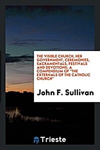 The Visible Church, Her Government, Ceremonies, Sacramentals, Festivals and Devotions; A Compendium of the Externals of the Catholic Church (Paperback)